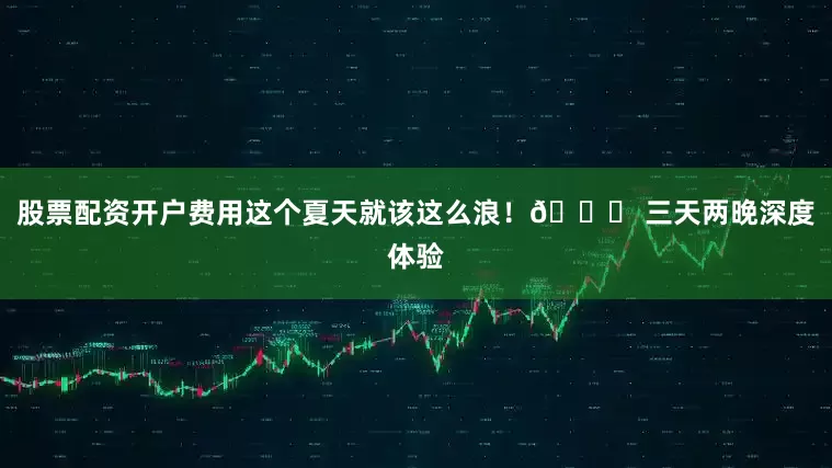 股票配资开户费用这个夏天就该这么浪！🌊 三天两晚深度体验