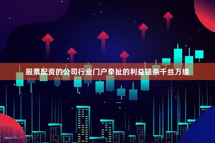 股票配资的公司行业门户牵扯的利益链条千丝万缕