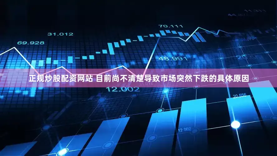正规炒股配资网站 目前尚不清楚导致市场突然下跌的具体原因