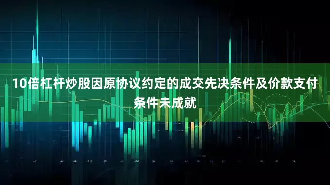 10倍杠杆炒股因原协议约定的成交先决条件及价款支付条件未成就