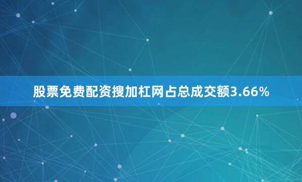 股票免费配资搜加杠网占总成交额3.66%