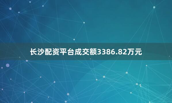长沙配资平台成交额3386.82万元