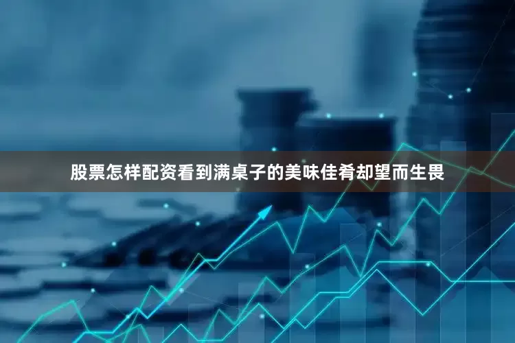 股票怎样配资看到满桌子的美味佳肴却望而生畏
