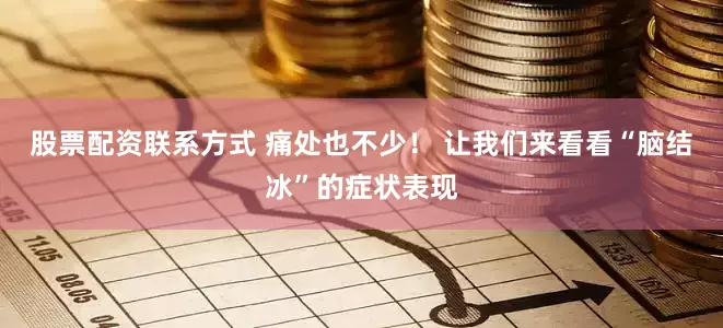 股票配资联系方式 痛处也不少！ 让我们来看看“脑结冰”的症状表现