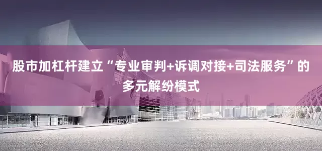 股市加杠杆建立“专业审判+诉调对接+司法服务”的多元解纷模式
