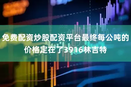 免费配资炒股配资平台最终每公吨的价格定在了3916林吉特
