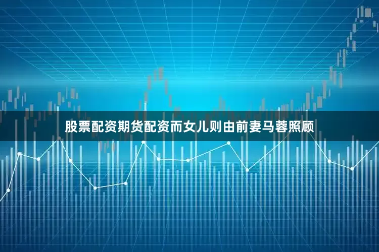 股票配资期货配资而女儿则由前妻马蓉照顾