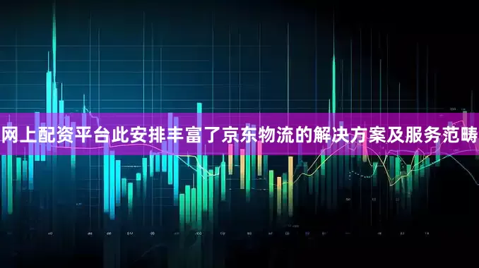 网上配资平台此安排丰富了京东物流的解决方案及服务范畴