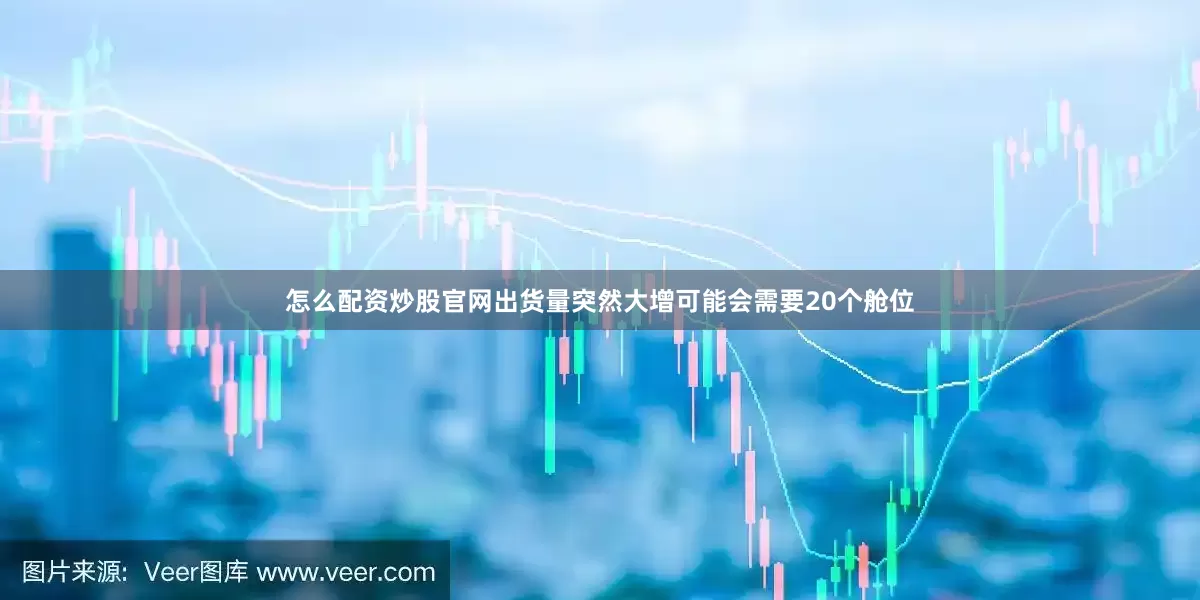 怎么配资炒股官网出货量突然大增可能会需要20个舱位