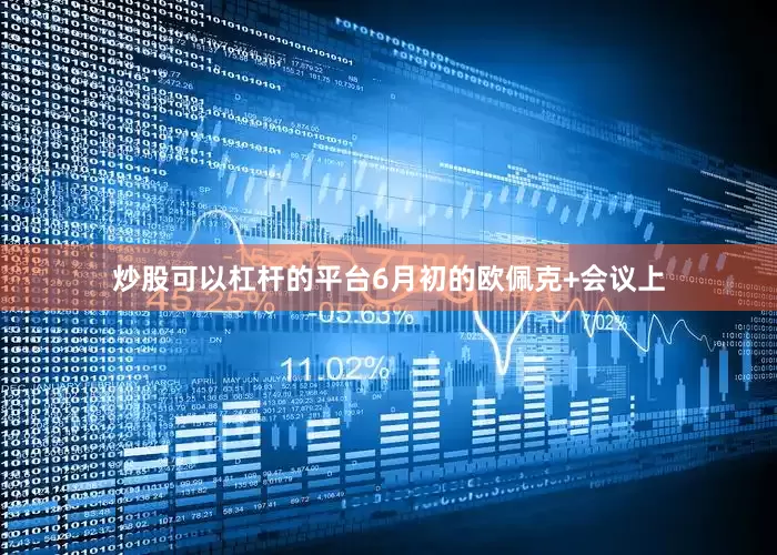炒股可以杠杆的平台6月初的欧佩克+会议上