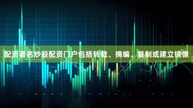 配资著名炒股配资门户包括转载、摘编、复制或建立镜像