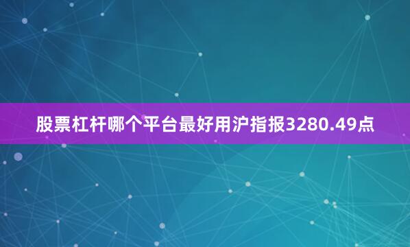 股票杠杆哪个平台最好用沪指报3280.49点