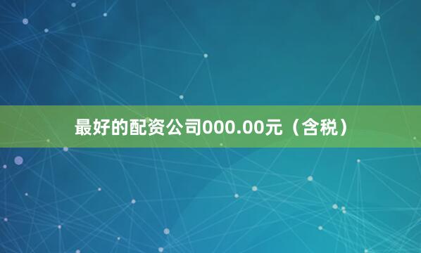 最好的配资公司000.00元（含税）