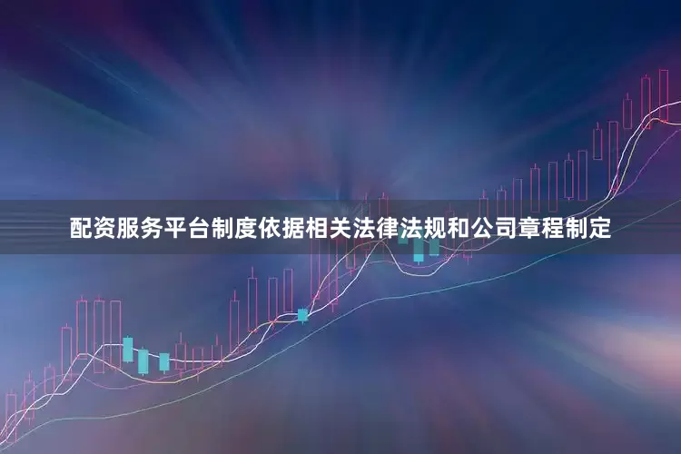 配资服务平台制度依据相关法律法规和公司章程制定