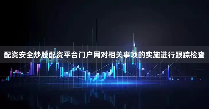 配资安全炒股配资平台门户网对相关事项的实施进行跟踪检查
