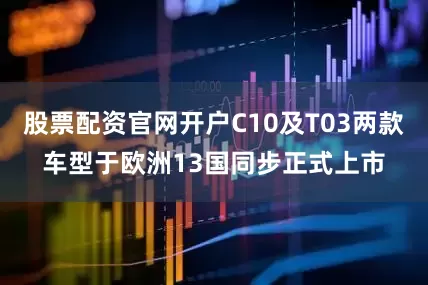 股票配资官网开户C10及T03两款车型于欧洲13国同步正式上市