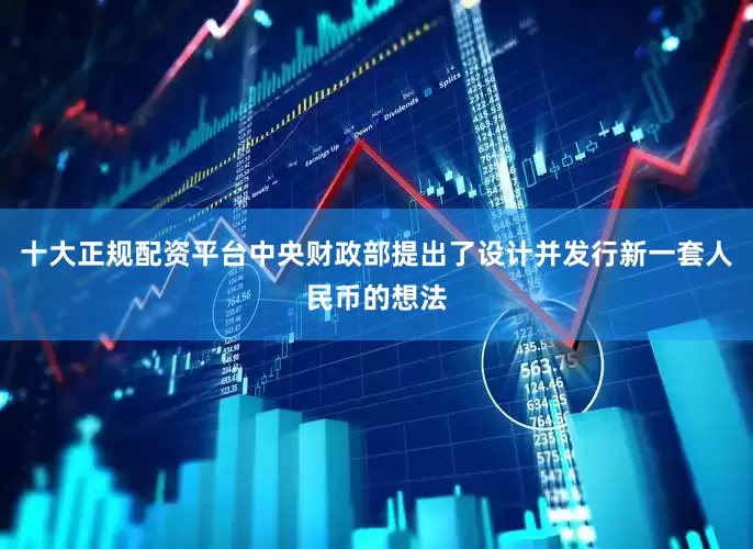 十大正规配资平台中央财政部提出了设计并发行新一套人民币的想法