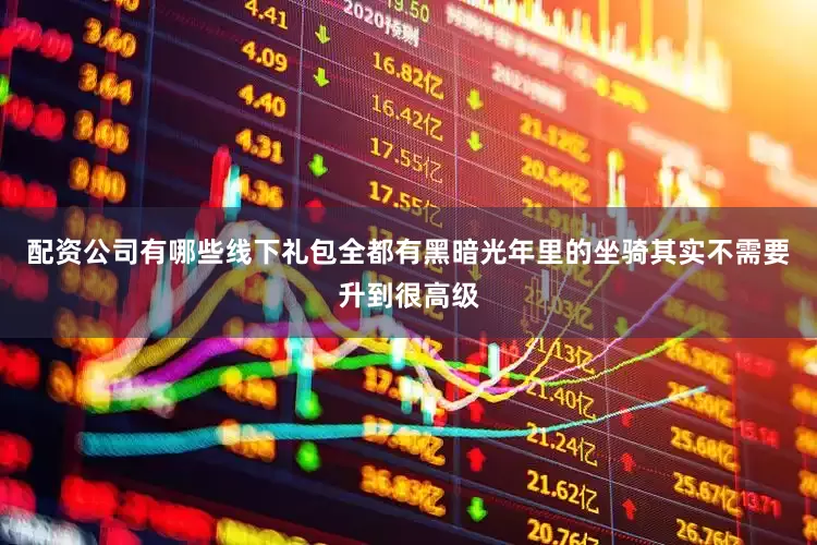 配资公司有哪些线下礼包全都有黑暗光年里的坐骑其实不需要升到很高级
