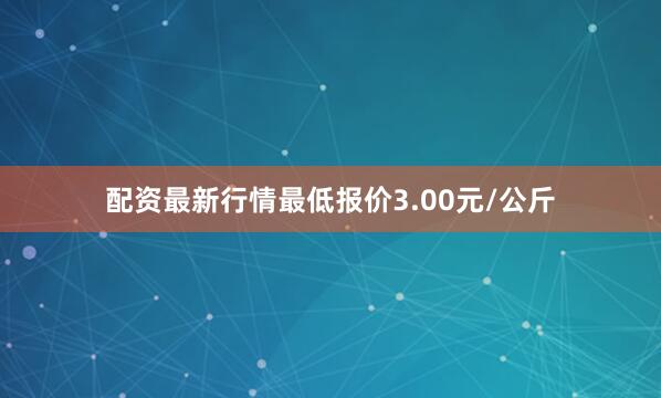 配资最新行情最低报价3.00元/公斤