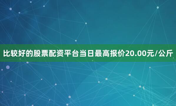 比较好的股票配资平台当日最高报价20.00元/公斤