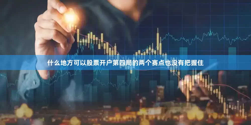 什么地方可以股票开户第四局的两个赛点也没有把握住