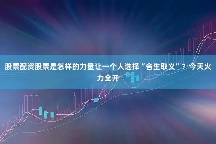 股票配资股票是怎样的力量让一个人选择“舍生取义”？今天火力全开