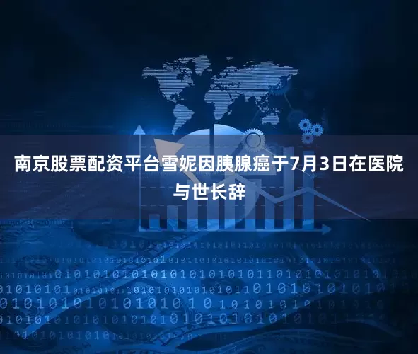 南京股票配资平台雪妮因胰腺癌于7月3日在医院与世长辞
