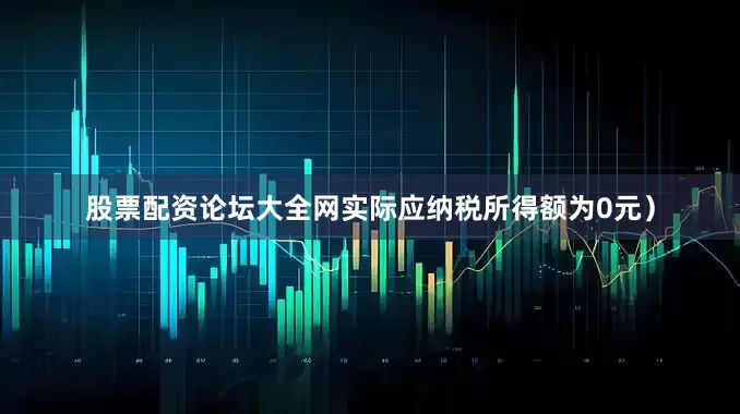 股票配资论坛大全网实际应纳税所得额为0元）