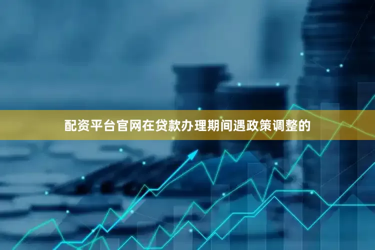 配资平台官网在贷款办理期间遇政策调整的