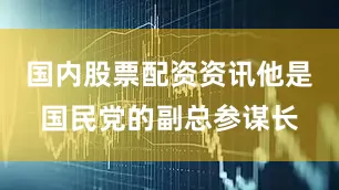 国内股票配资资讯他是国民党的副总参谋长