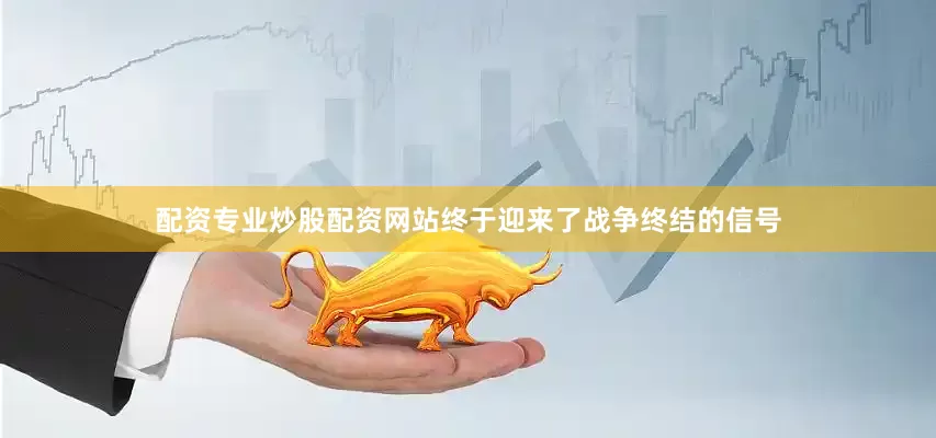配资专业炒股配资网站终于迎来了战争终结的信号