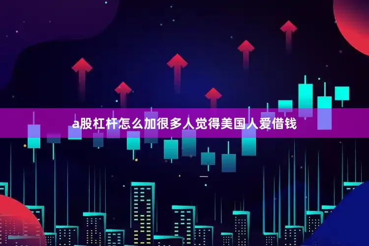 a股杠杆怎么加很多人觉得美国人爱借钱