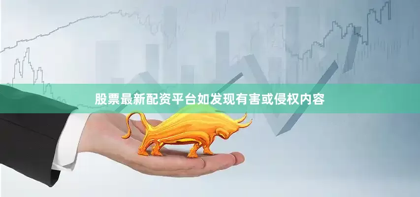 股票最新配资平台如发现有害或侵权内容