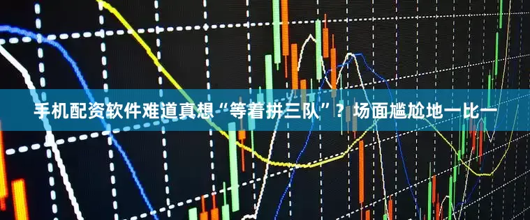 手机配资软件难道真想“等着拼三队”？场面尴尬地一比一