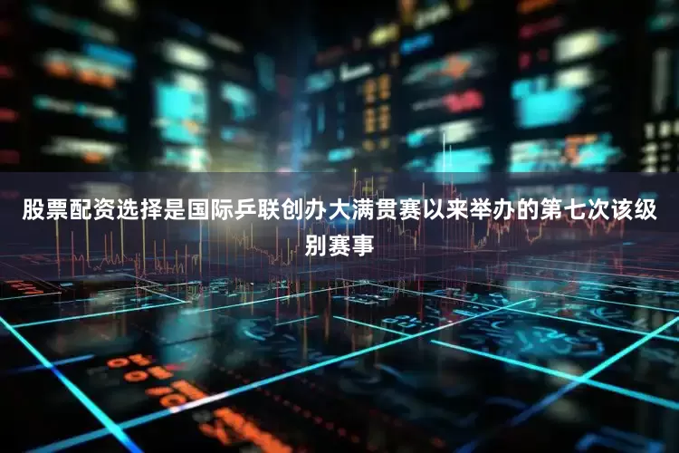 股票配资选择是国际乒联创办大满贯赛以来举办的第七次该级别赛事