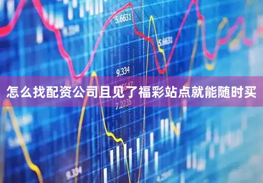 怎么找配资公司且见了福彩站点就能随时买