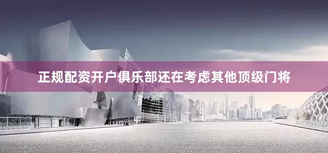 正规配资开户俱乐部还在考虑其他顶级门将