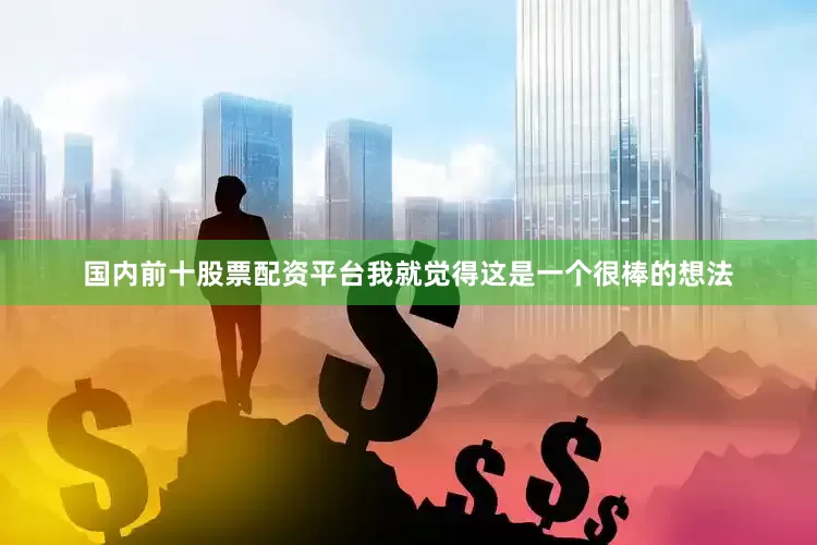 国内前十股票配资平台我就觉得这是一个很棒的想法