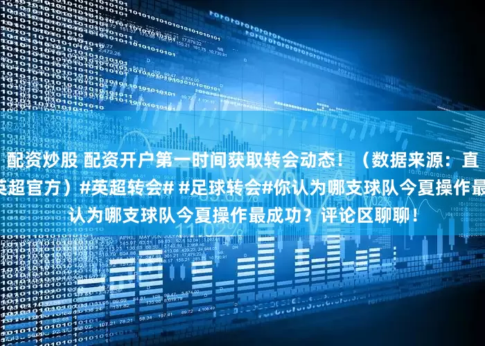 配资炒股 配资开户第一时间获取转会动态！（数据来源：直播吧、德转市场、英超官方）#英超转会# #足球转会#你认为哪支球队今夏操作最成功？评论区聊聊！