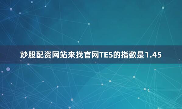 炒股配资网站来找官网TES的指数是1.45