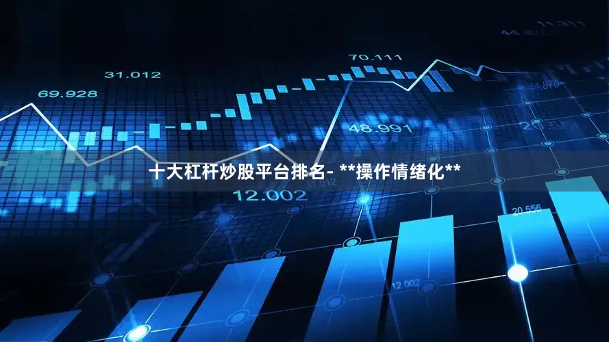 十大杠杆炒股平台排名- **操作情绪化**