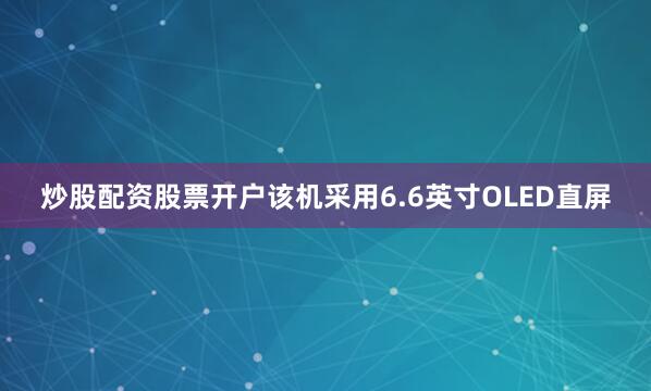 炒股配资股票开户该机采用6.6英寸OLED直屏
