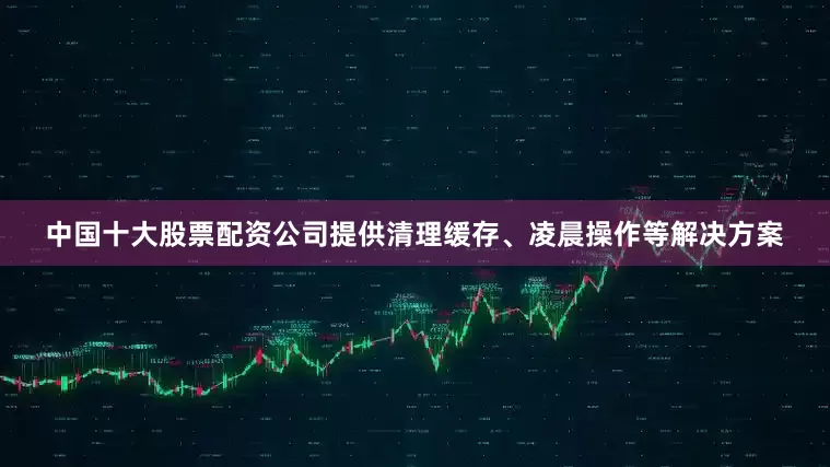 中国十大股票配资公司提供清理缓存、凌晨操作等解决方案