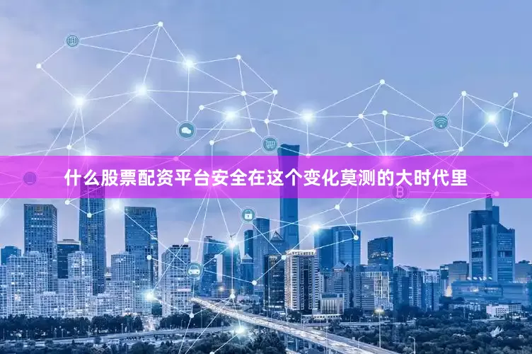 什么股票配资平台安全在这个变化莫测的大时代里