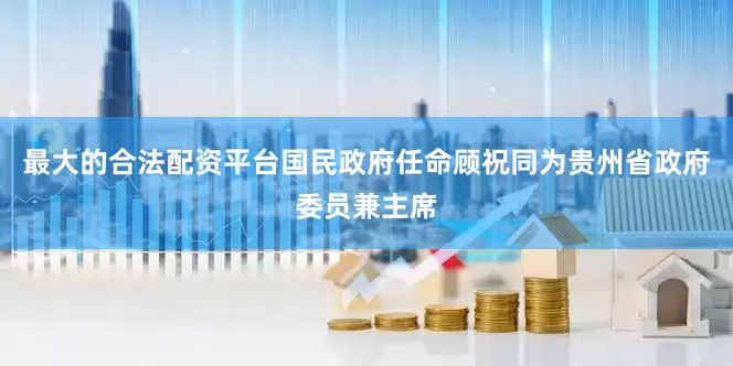 最大的合法配资平台国民政府任命顾祝同为贵州省政府委员兼主席