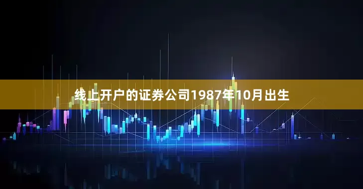 线上开户的证券公司1987年10月出生