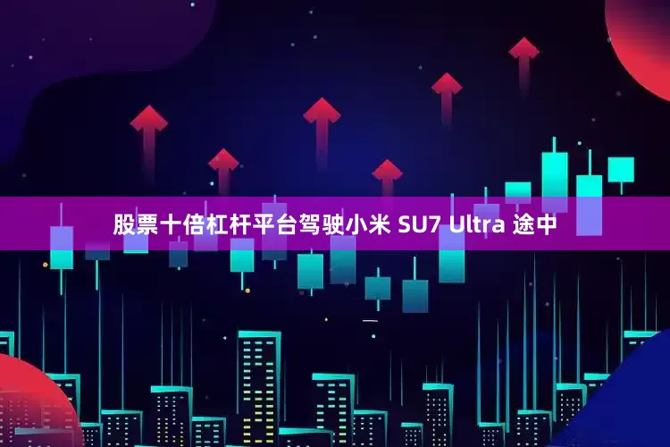 股票十倍杠杆平台驾驶小米 SU7 Ultra 途中