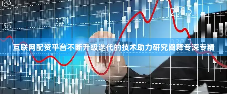 互联网配资平台不断升级迭代的技术助力研究阐释专深专精