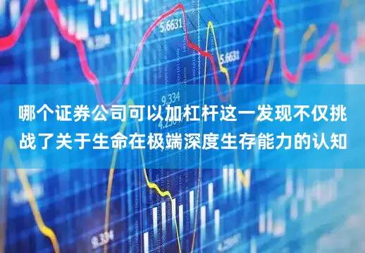 哪个证券公司可以加杠杆这一发现不仅挑战了关于生命在极端深度生存能力的认知