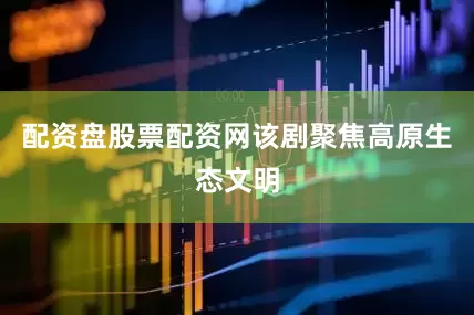 配资盘股票配资网该剧聚焦高原生态文明